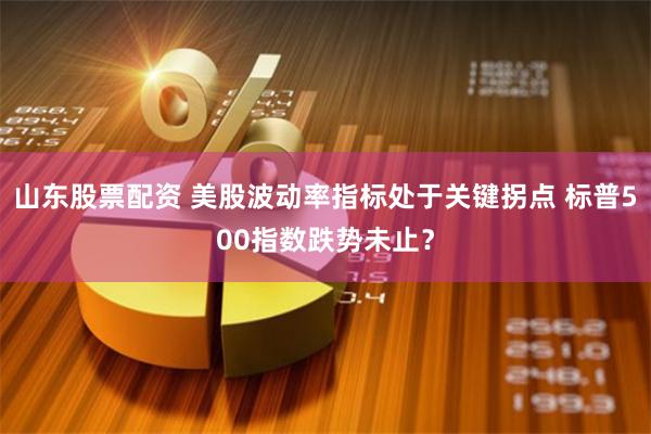 山东股票配资 美股波动率指标处于关键拐点 标普500指数跌势未止？