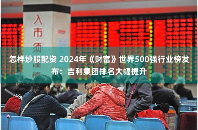 怎样炒股配资 2024年《财富》世界500强行业榜发布：吉利集团排名大幅提升