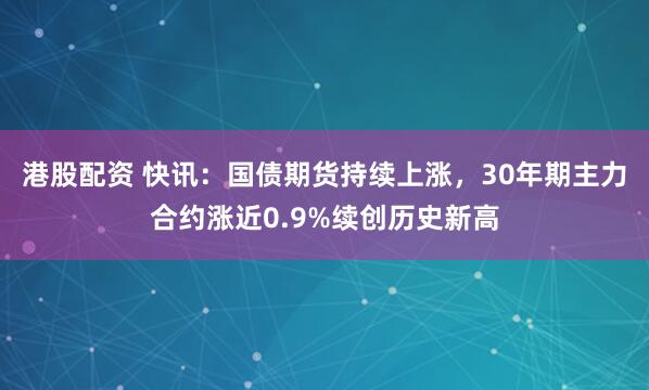 港股配资 快讯：国债期货持续上涨，30年期主力合约涨近0.9%续创历史新高