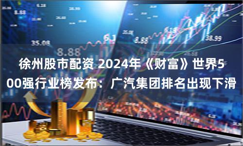 徐州股市配资 2024年《财富》世界500强行业榜发布：广汽集团排名出现下滑