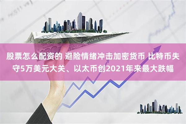 股票怎么配资的 避险情绪冲击加密货币 比特币失守5万美元大关、以太币创2021年来最大跌幅