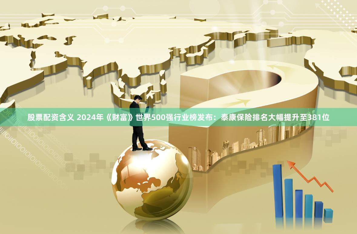 股票配资含义 2024年《财富》世界500强行业榜发布：泰康保险排名大幅提升至381位