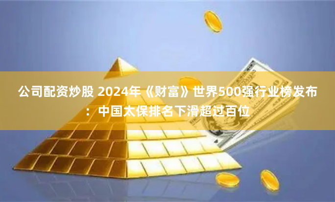公司配资炒股 2024年《财富》世界500强行业榜发布：中国太保排名下滑超过百位