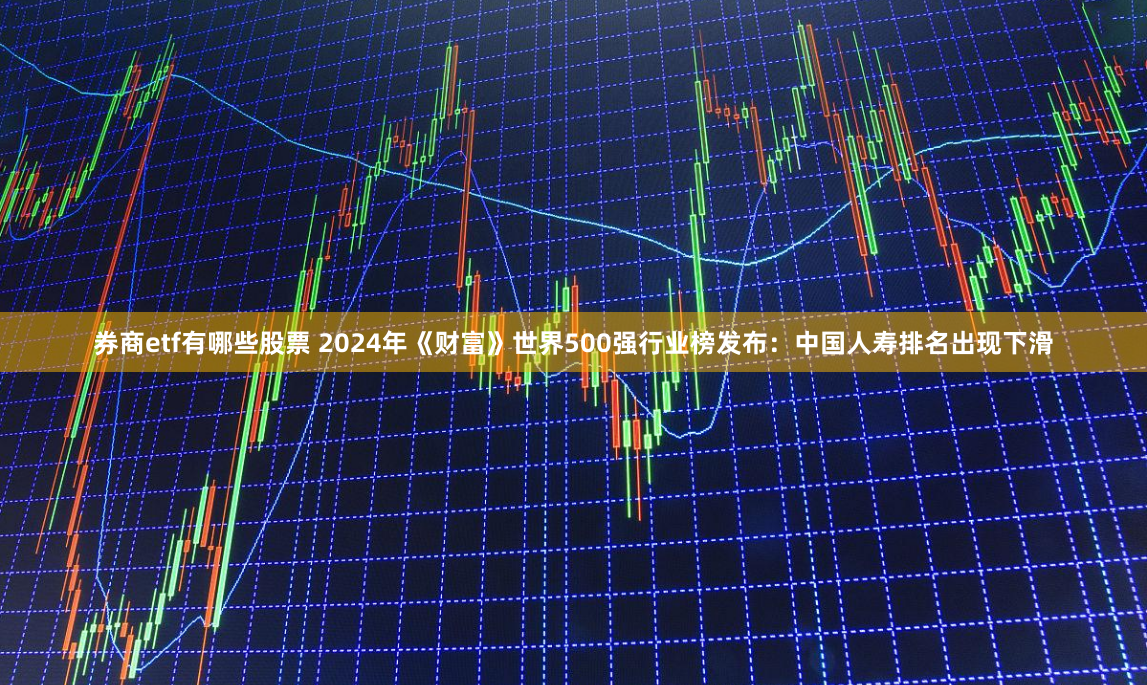 券商etf有哪些股票 2024年《财富》世界500强行业榜发布：中国人寿排名出现下滑