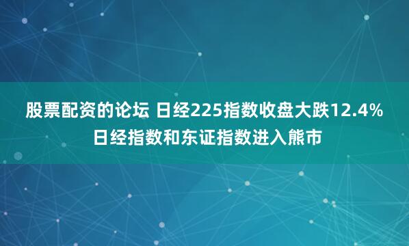 股票配资的论坛 日经225指数收盘大跌12.4% 日经指数和东证指数进入熊市