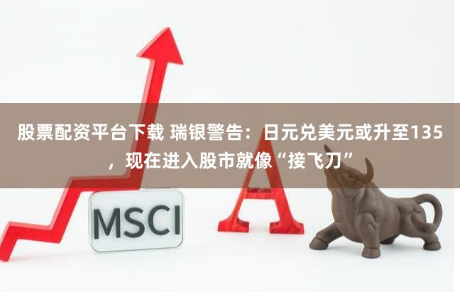 股票配资平台下载 瑞银警告：日元兑美元或升至135，现在进入股市就像“接飞刀”