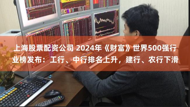 上海股票配资公司 2024年《财富》世界500强行业榜发布：工行、中行排名上升，建行、农行下滑