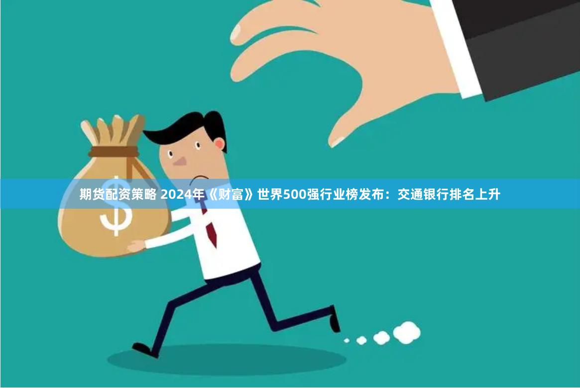 期货配资策略 2024年《财富》世界500强行业榜发布：交通银行排名上升