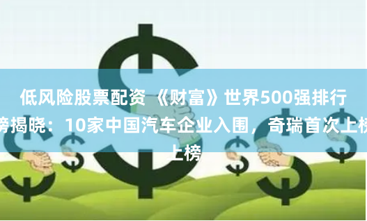 低风险股票配资 《财富》世界500强排行榜揭晓：10家中国汽车企业入围，奇瑞首次上榜