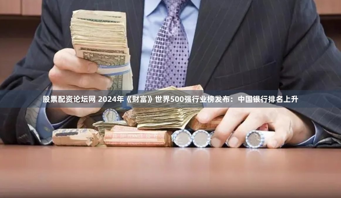 股票配资论坛网 2024年《财富》世界500强行业榜发布：中国银行排名上升