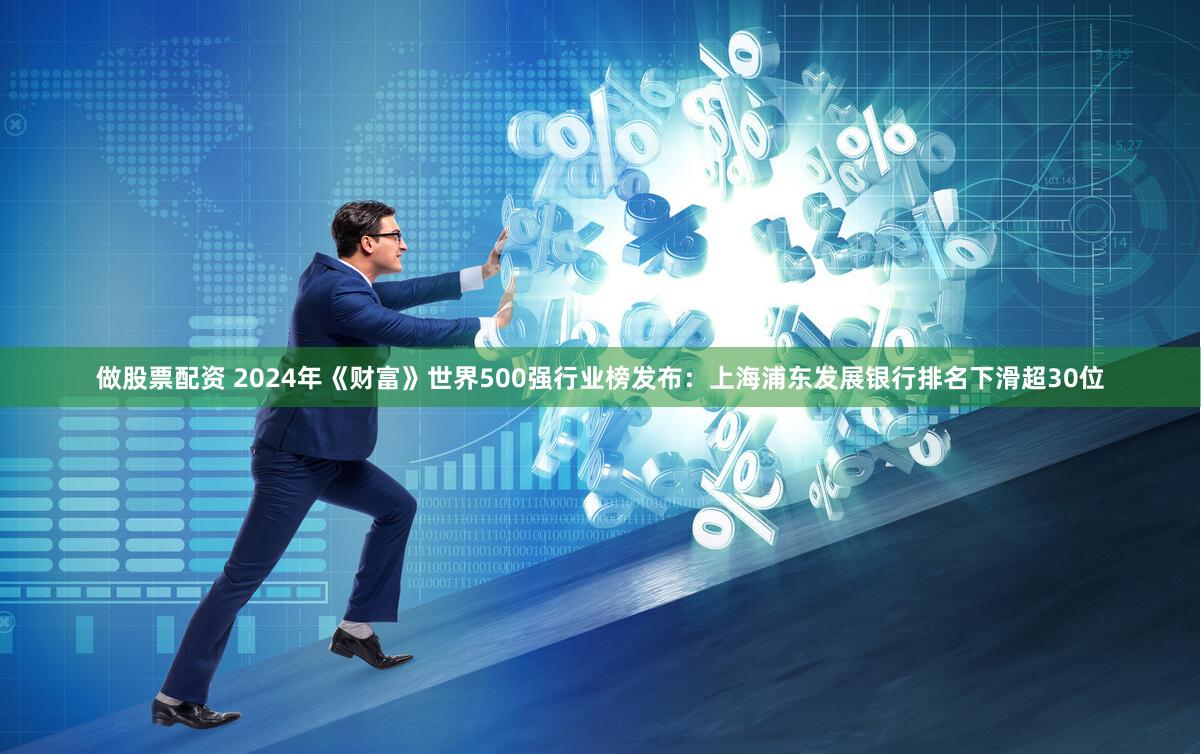 做股票配资 2024年《财富》世界500强行业榜发布：上海浦东发展银行排名下滑超30位