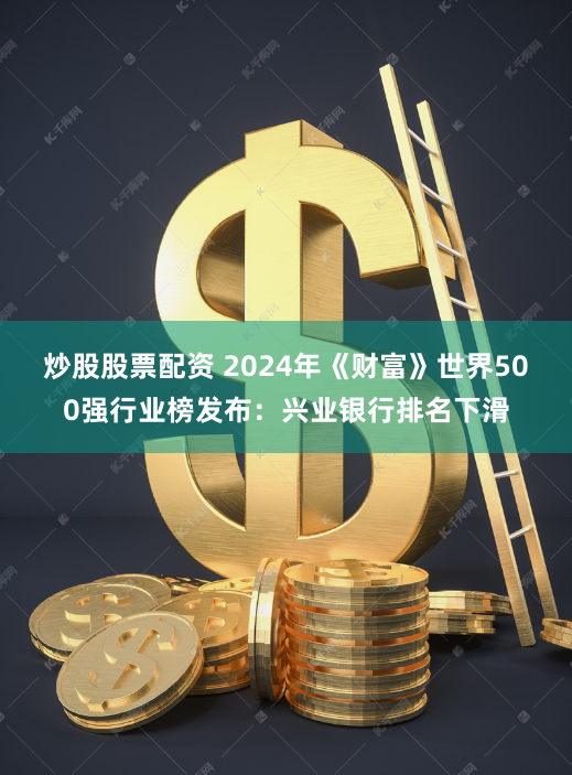炒股股票配资 2024年《财富》世界500强行业榜发布：兴业银行排名下滑