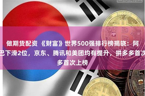 做期货配资 《财富》世界500强排行榜揭晓：阿里巴巴下滑2位，京东、腾讯和美团均有提升，拼多多首次上榜