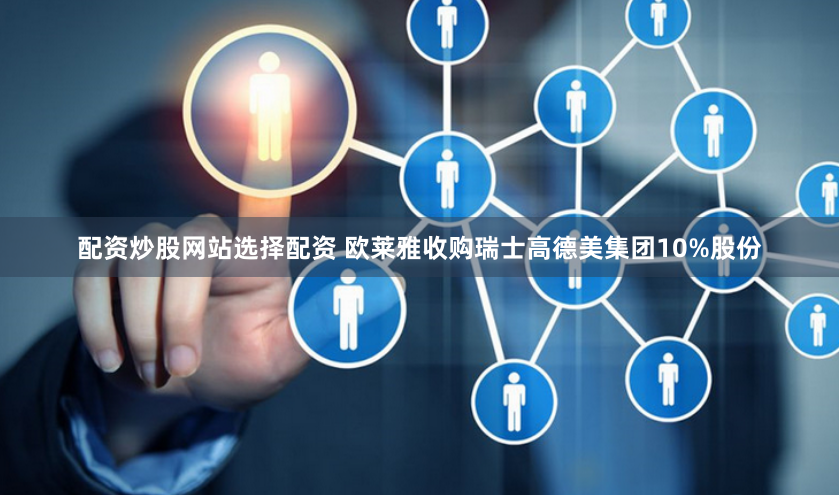 配资炒股网站选择配资 欧莱雅收购瑞士高德美集团10%股份