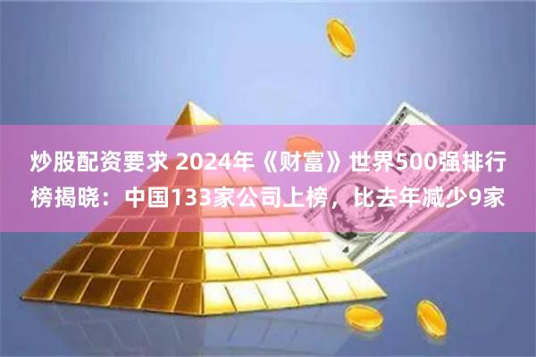 炒股配资要求 2024年《财富》世界500强排行榜揭晓：中国133家公司上榜，比去年减少9家
