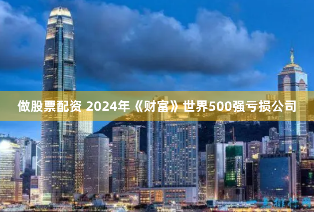 做股票配资 2024年《财富》世界500强亏损公司