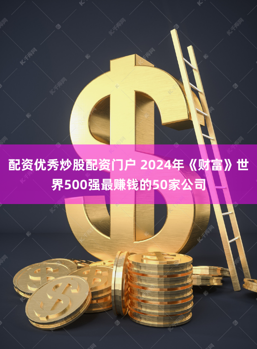 配资优秀炒股配资门户 2024年《财富》世界500强最赚钱的50家公司