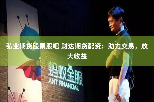 弘业期货股票股吧 财达期货配资：助力交易，放大收益