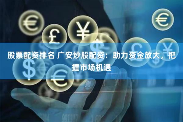 股票配资排名 广安炒股配资：助力资金放大，把握市场机遇