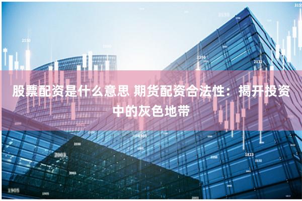 股票配资是什么意思 期货配资合法性：揭开投资中的灰色地带
