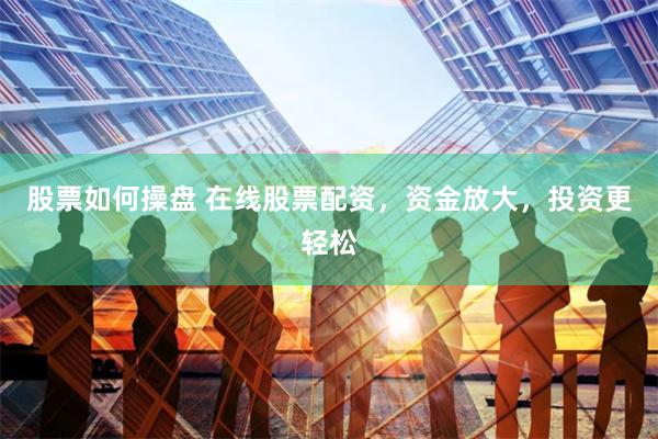 股票如何操盘 在线股票配资，资金放大，投资更轻松