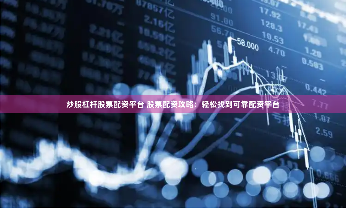 炒股杠杆股票配资平台 股票配资攻略:轻松找到可靠配资平台