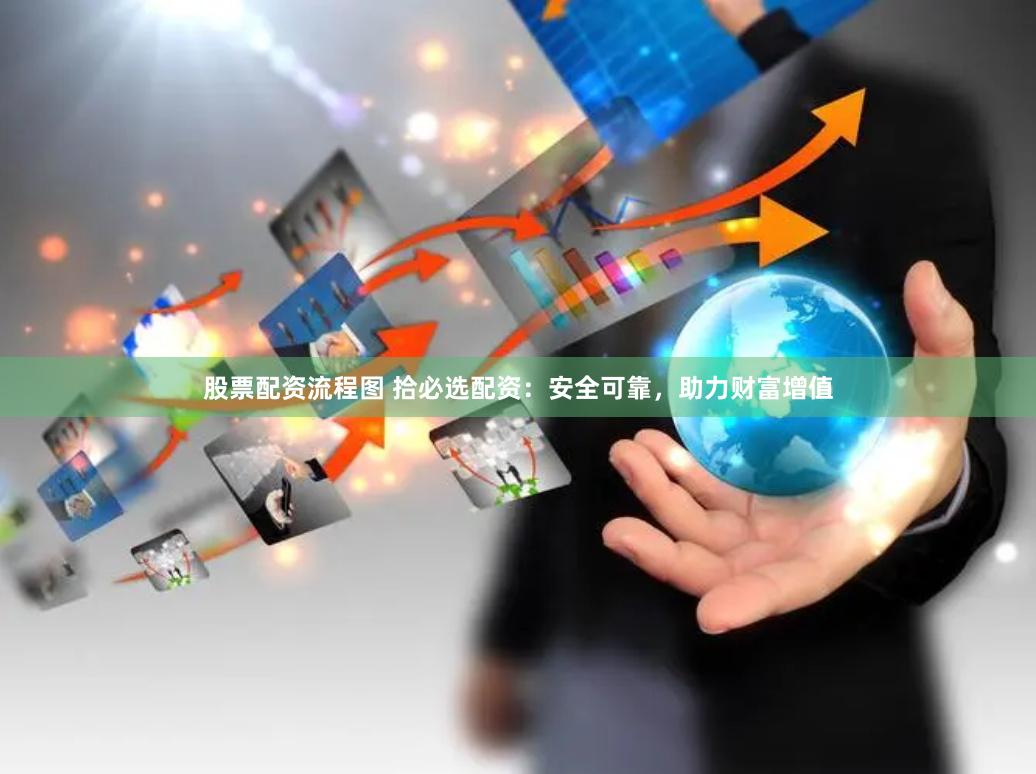 股票配资流程图 拾必选配资：安全可靠，助力财富增值