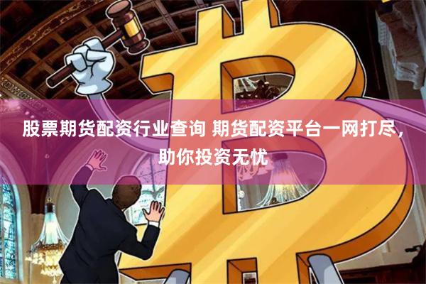 股票期货配资行业查询 期货配资平台一网打尽，助你投资无忧