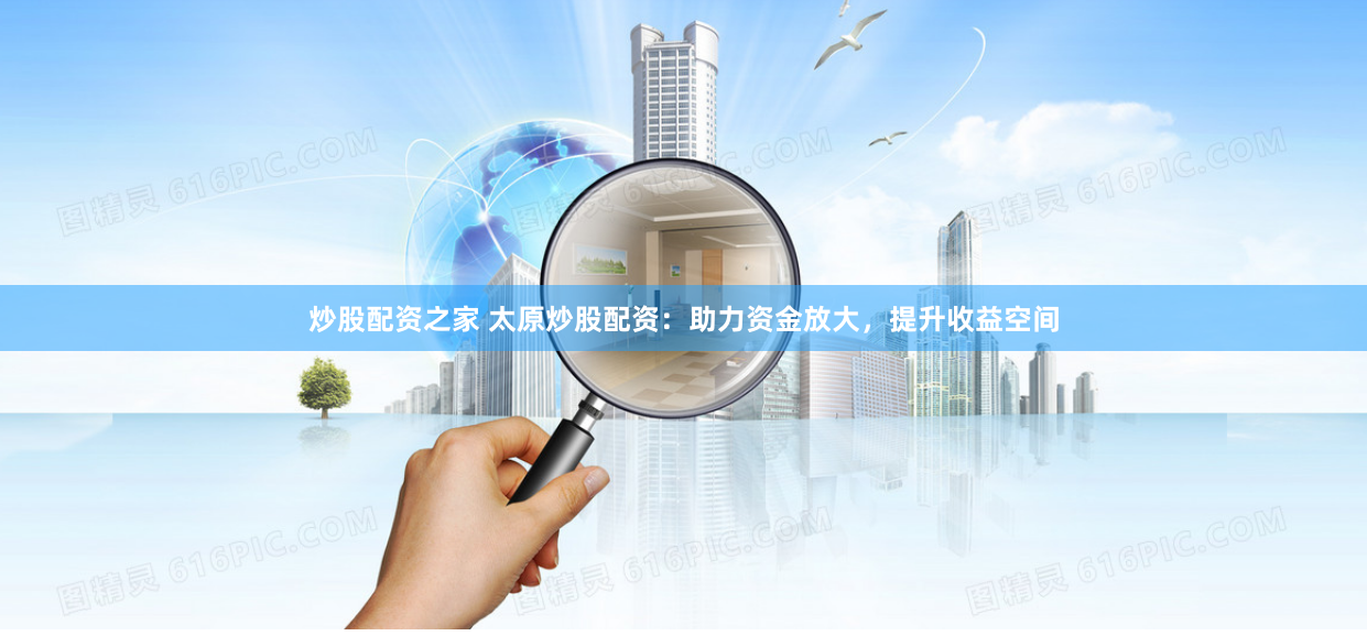 炒股配资之家 太原炒股配资：助力资金放大，提升收益空间