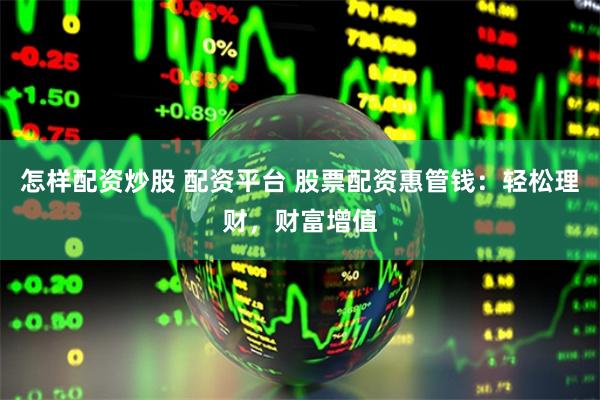 怎样配资炒股 配资平台 股票配资惠管钱：轻松理财，财富增值