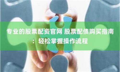 专业的股票配资官网 股票配债购买指南：轻松掌握操作流程