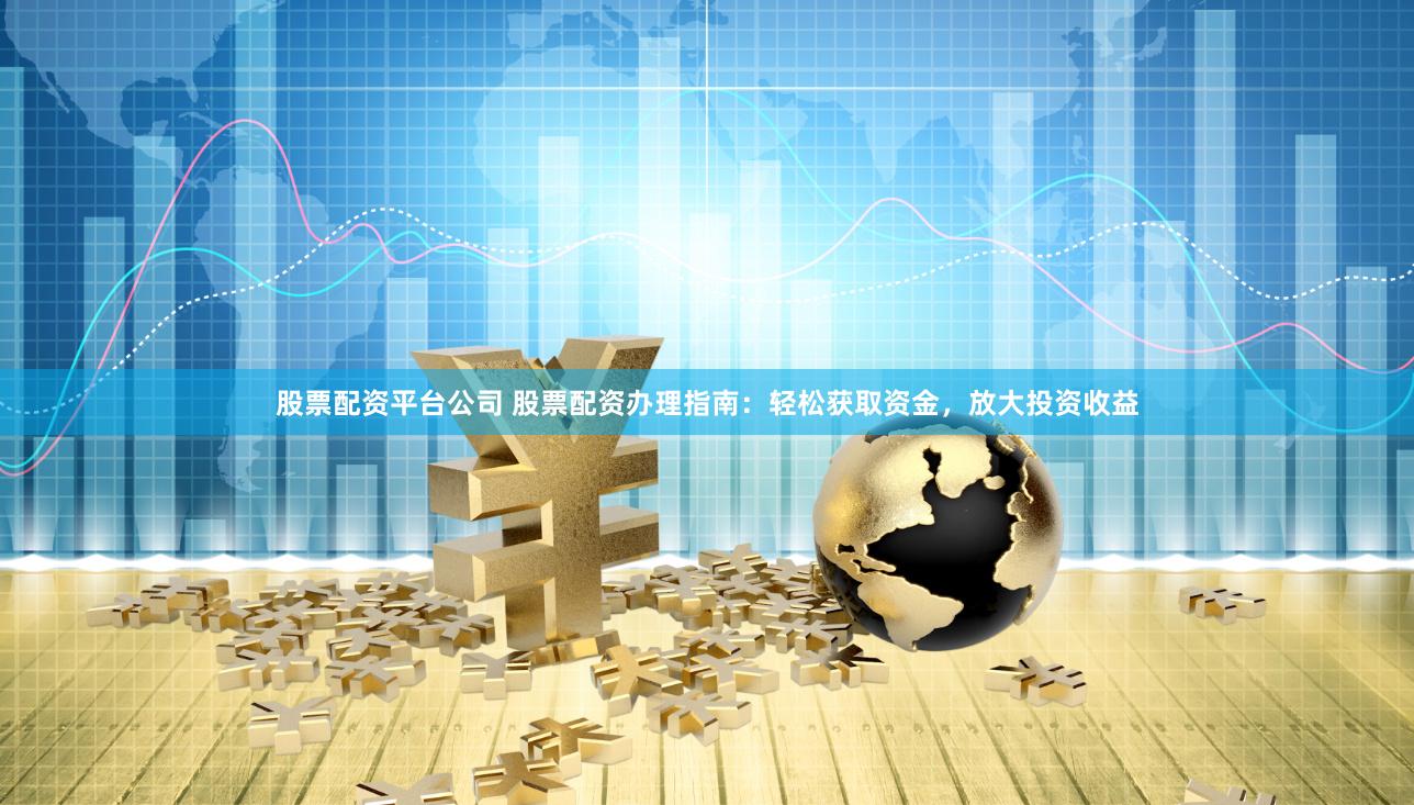 股票配资平台公司 股票配资办理指南：轻松获取资金，放大投资收益