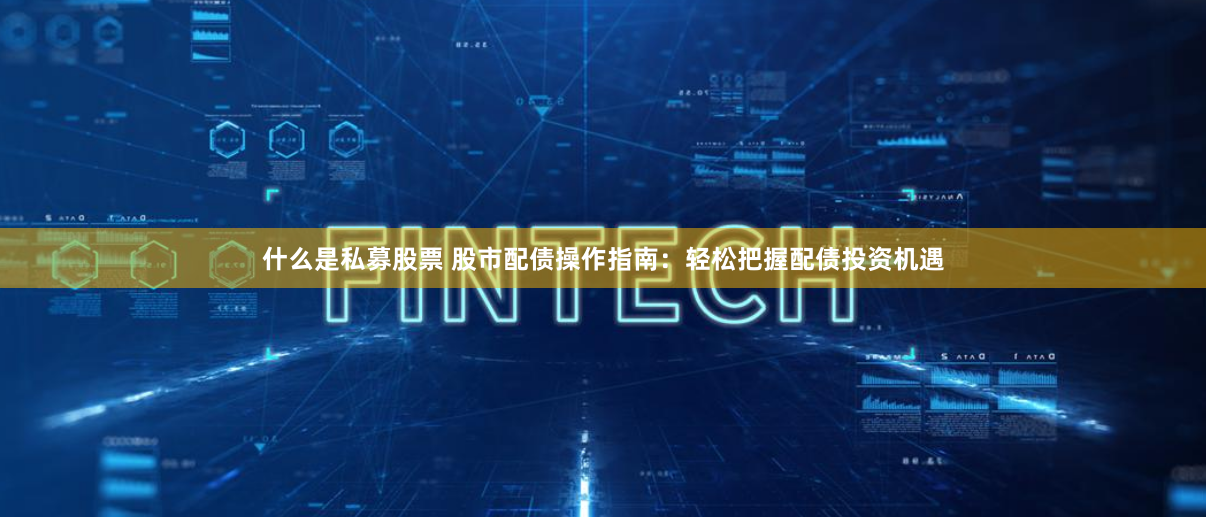 什么是私募股票 股市配债操作指南：轻松把握配债投资机遇