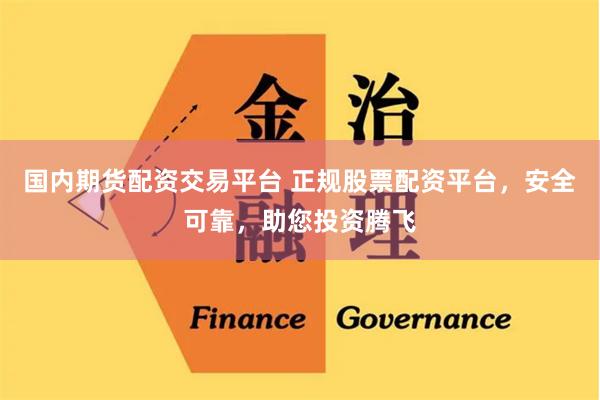 国内期货配资交易平台 正规股票配资平台，安全可靠，助您投资腾飞