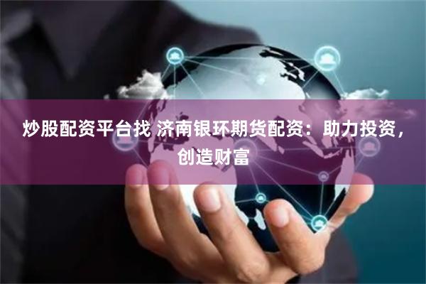 炒股配资平台找 济南银环期货配资：助力投资，创造财富