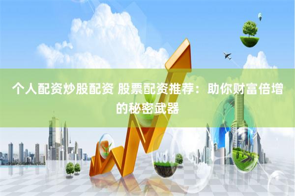 个人配资炒股配资 股票配资推荐：助你财富倍增的秘密武器