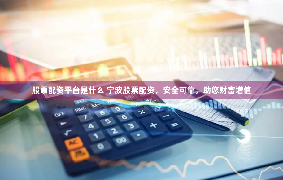 股票配资平台是什么 宁波股票配资，安全可靠，助您财富增值