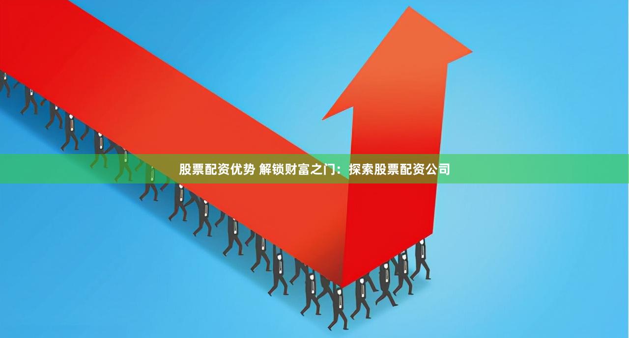 股票配资优势 解锁财富之门：探索股票配资公司