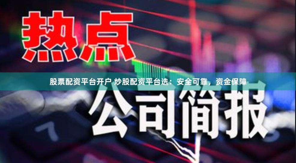 股票配资平台开户 炒股配资平台选：安全可靠，资金保障