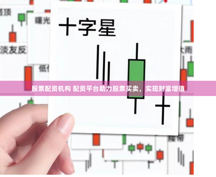 股票配资机构 配资平台助力股票买卖，实现财富增值