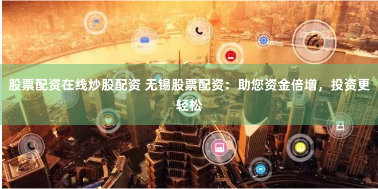 股票配资在线炒股配资 无锡股票配资：助您资金倍增，投资更轻松