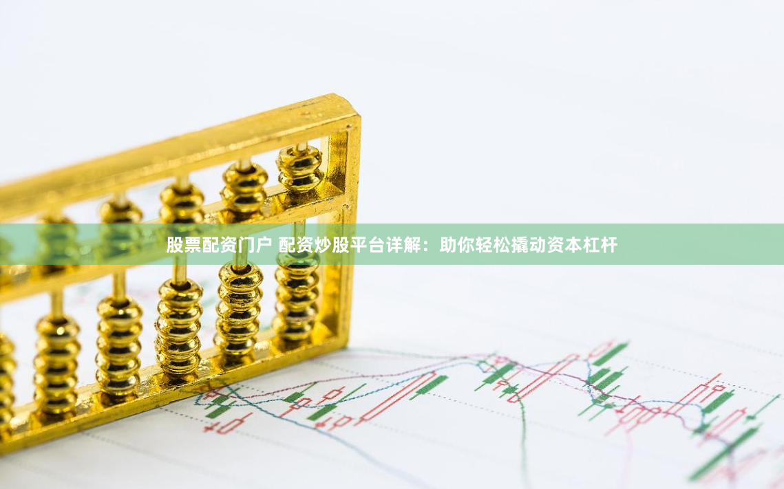 股票配资门户 配资炒股平台详解：助你轻松撬动资本杠杆