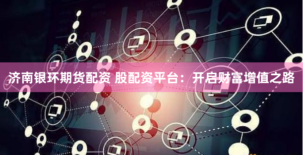 济南银环期货配资 股配资平台：开启财富增值之路