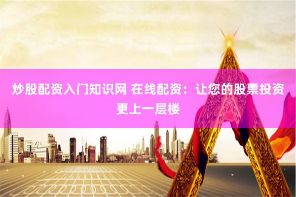 炒股配资入门知识网 在线配资：让您的股票投资更上一层楼