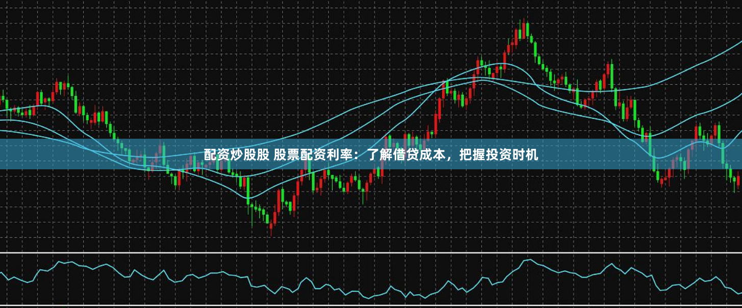 配资炒股股 股票配资利率：了解借贷成本，把握投资时机