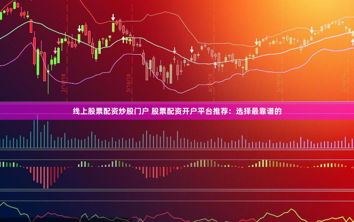 线上股票配资炒股门户 股票配资开户平台推荐：选择最靠谱的