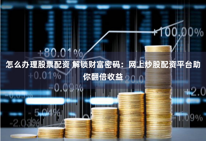 怎么办理股票配资 解锁财富密码：网上炒股配资平台助你翻倍收益