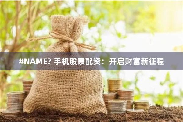 #NAME? 手机股票配资：开启财富新征程
