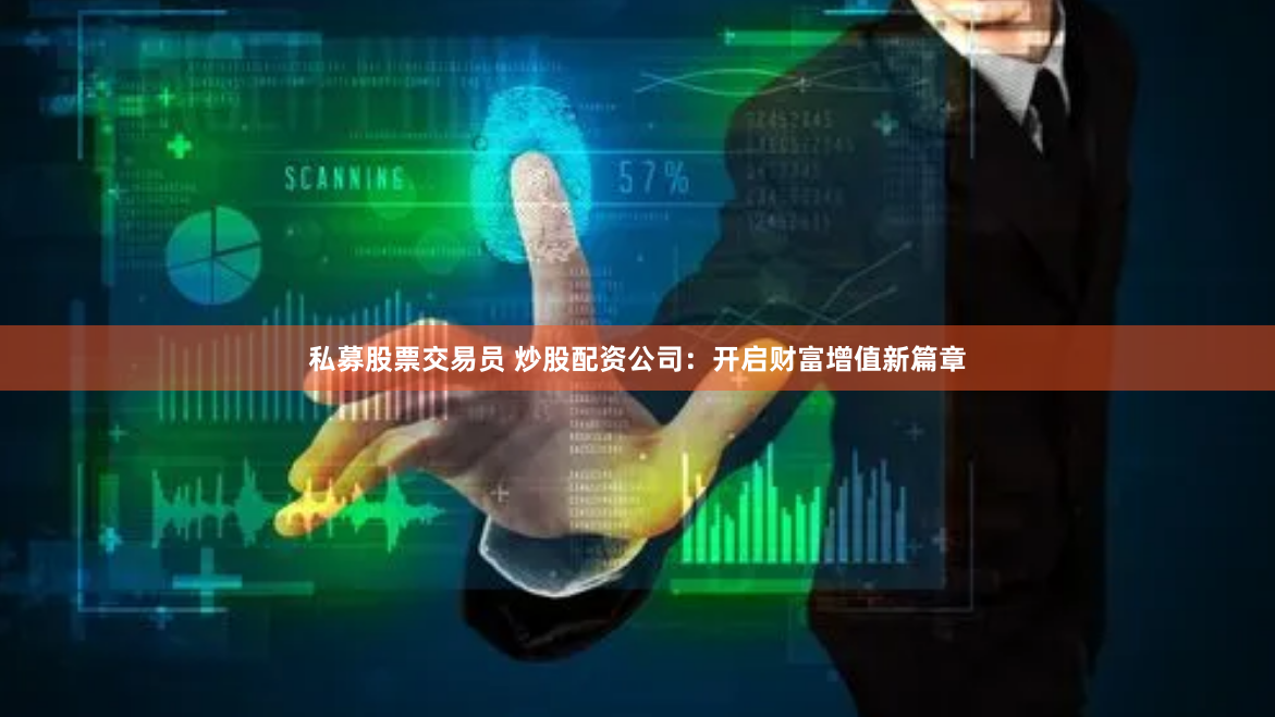 私募股票交易员 炒股配资公司：开启财富增值新篇章