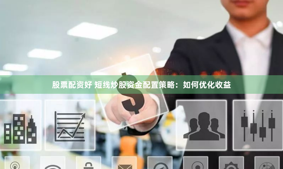 股票配资好 短线炒股资金配置策略：如何优化收益